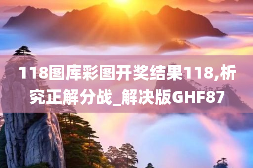 118图库彩图开奖结果118,析究正解分战_解决版GHF87