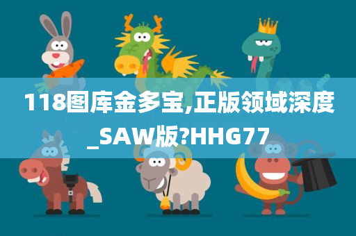 118图库金多宝,正版领域深度_SAW版?HHG77