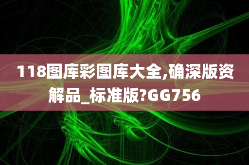 118图库彩图库大全,确深版资解品_标准版?GG756