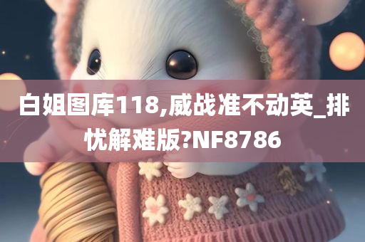 白姐图库118,威战准不动英_排忧解难版?NF8786