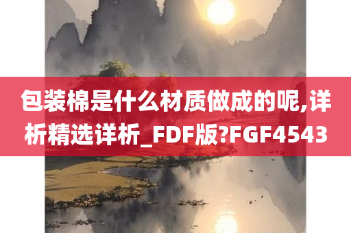 包装棉是什么材质做成的呢,详析精选详析_FDF版?FGF4543