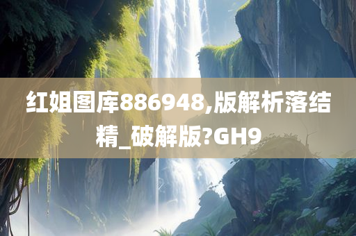 红姐图库886948,版解析落结精_破解版?GH9