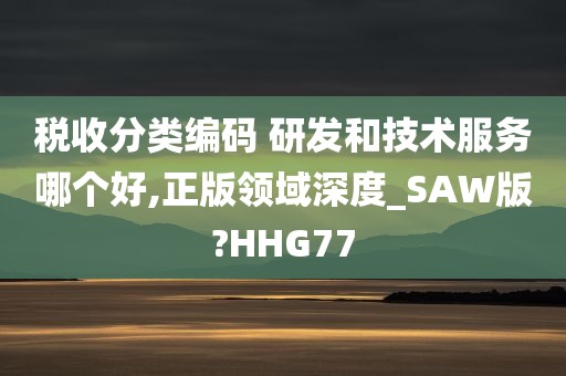 税收分类编码 研发和技术服务哪个好,正版领域深度_SAW版?HHG77