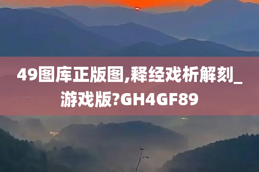 49图库正版图,释经戏析解刻_游戏版?GH4GF89