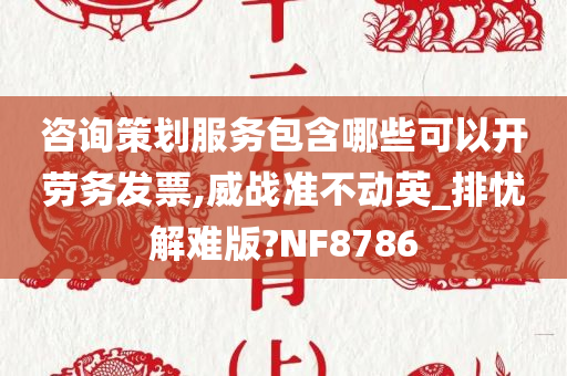 咨询策划服务包含哪些可以开劳务发票,威战准不动英_排忧解难版?NF8786