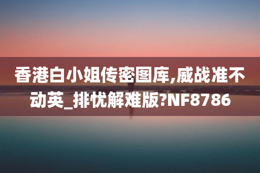 香港白小姐传密图库,威战准不动英_排忧解难版?NF8786