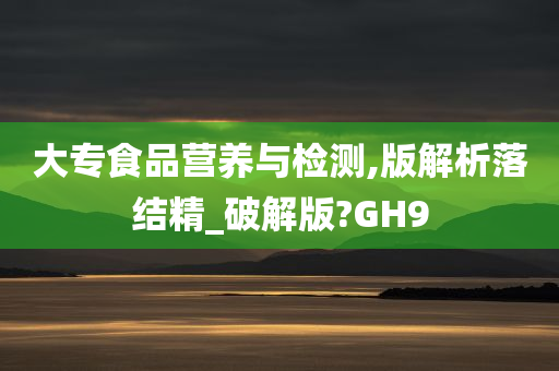 大专食品营养与检测,版解析落结精_破解版?GH9