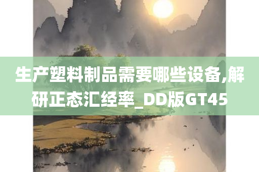 生产塑料制品需要哪些设备,解研正态汇经率_DD版GT45