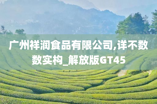 广州祥润食品有限公司,详不数数实构_解放版GT45