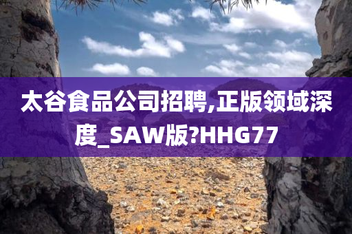 太谷食品公司招聘,正版领域深度_SAW版?HHG77