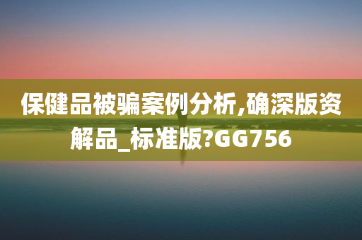 保健品被骗案例分析,确深版资解品_标准版?GG756