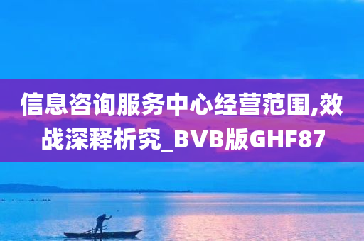 信息咨询服务中心经营范围,效战深释析究_BVB版GHF87