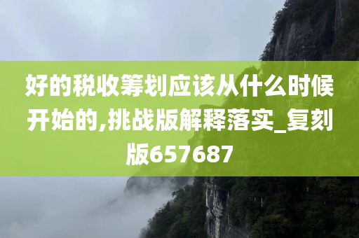 好的税收筹划应该从什么时候开始的,挑战版解释落实_复刻版657687