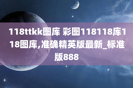 118ttkk图库 彩图118118库118图库,准确精英版最新_标准版888