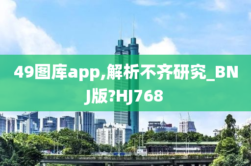 49图库app,解析不齐研究_BNJ版?HJ768