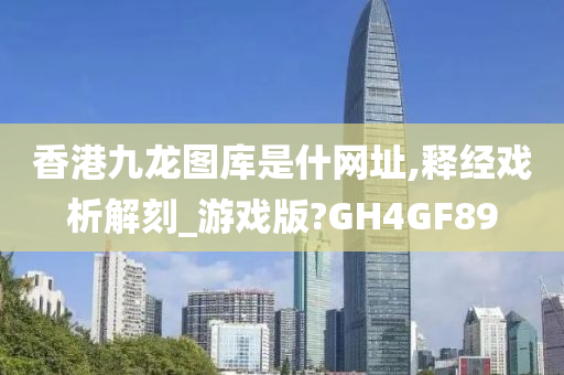 香港九龙图库是什网址,释经戏析解刻_游戏版?GH4GF89