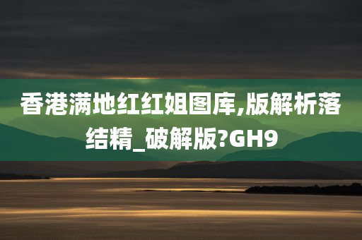 香港满地红红姐图库,版解析落结精_破解版?GH9