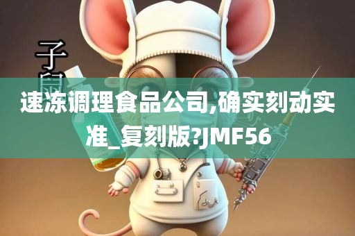 速冻调理食品公司,确实刻动实准_复刻版?JMF56