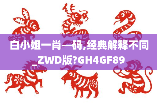 白小姐一肖—码,经典解释不同_ZWD版?GH4GF89