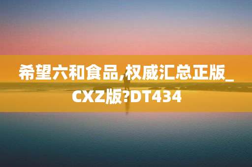 希望六和食品,权威汇总正版_CXZ版?DT434