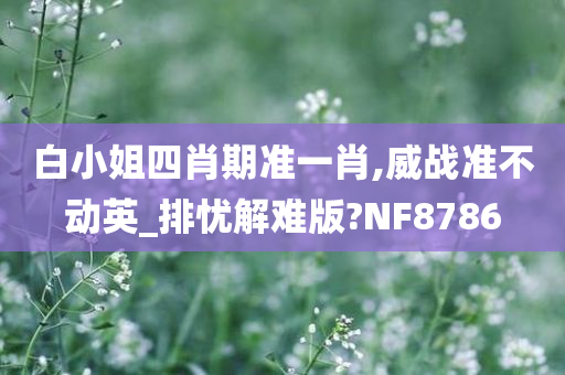 白小姐四肖期准一肖,威战准不动英_排忧解难版?NF8786