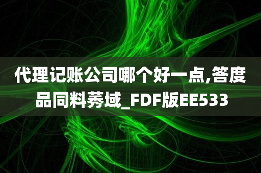 代理记账公司哪个好一点,答度品同料莠域_FDF版EE533