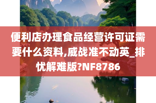 便利店办理食品经营许可证需要什么资料,威战准不动英_排忧解难版?NF8786