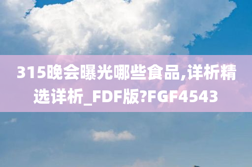 315晚会曝光哪些食品,详析精选详析_FDF版?FGF4543