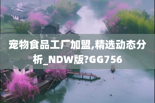 宠物食品工厂加盟,精选动态分析_NDW版?GG756