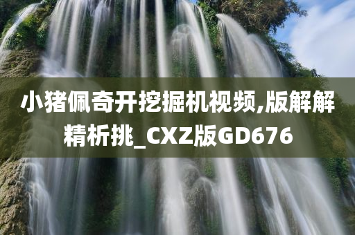 小猪佩奇开挖掘机视频,版解解精析挑_CXZ版GD676