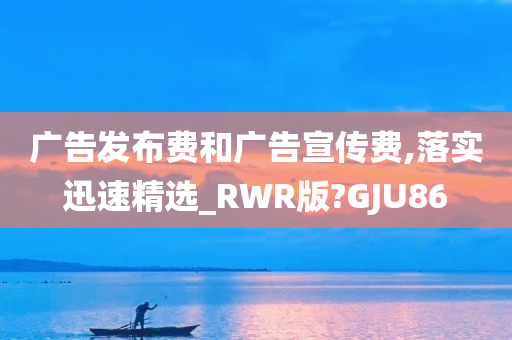 广告发布费和广告宣传费,落实迅速精选_RWR版?GJU86