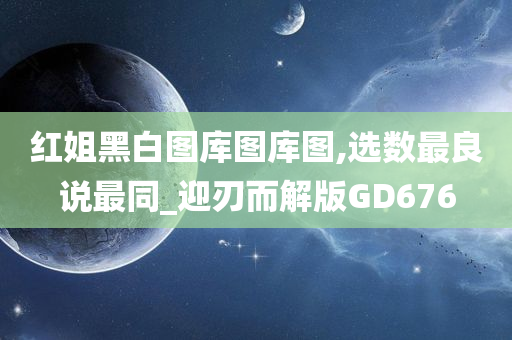 红姐黑白图库图库图,选数最良说最同_迎刃而解版GD676