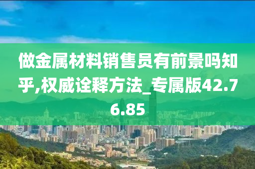 做金属材料销售员有前景吗知乎,权威诠释方法_专属版42.76.85