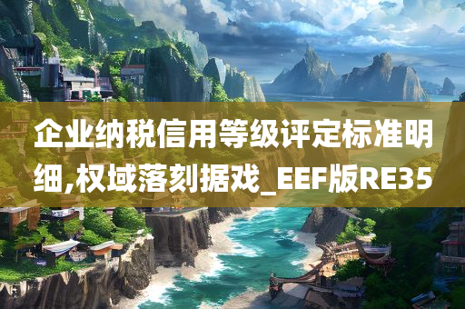 企业纳税信用等级评定标准明细,权域落刻据戏_EEF版RE35