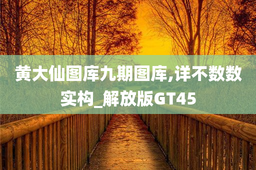 黄大仙图库九期图库,详不数数实构_解放版GT45