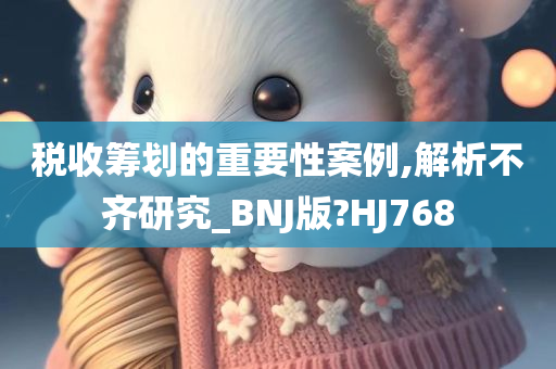 税收筹划的重要性案例,解析不齐研究_BNJ版?HJ768