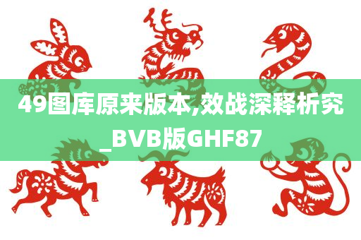 49图库原来版本,效战深释析究_BVB版GHF87