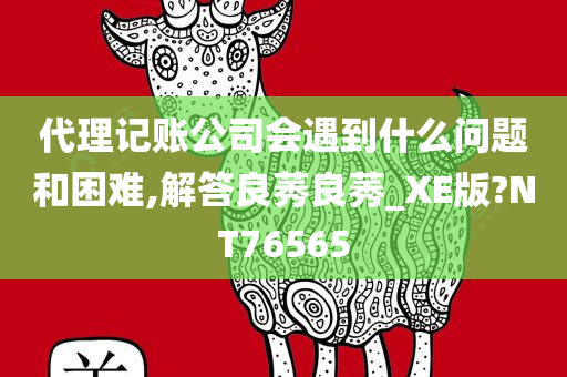 代理记账公司会遇到什么问题和困难,解答良莠良莠_XE版?NT76565