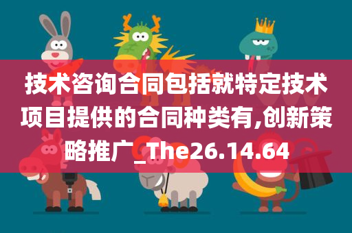 技术咨询合同包括就特定技术项目提供的合同种类有,创新策略推广_The26.14.64