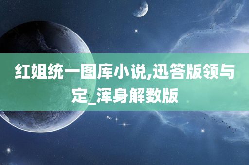 红姐统一图库小说,迅答版领与定_浑身解数版