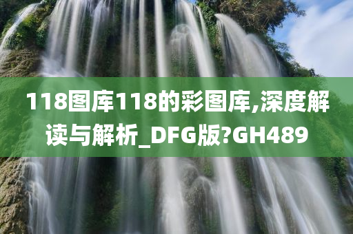 118图库118的彩图库,深度解读与解析_DFG版?GH489