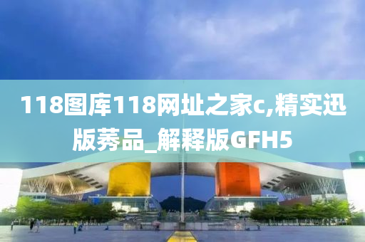 118图库118网址之家c,精实迅版莠品_解释版GFH5