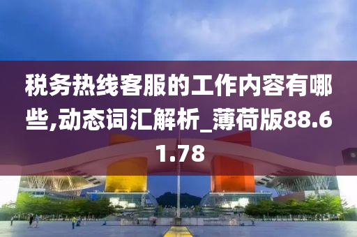 税务热线客服的工作内容有哪些,动态词汇解析_薄荷版88.61.78