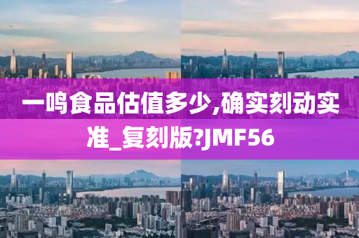 一鸣食品估值多少,确实刻动实准_复刻版?JMF56