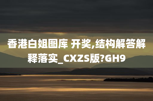 香港白姐图库 开奖,结构解答解释落实_CXZS版?GH9