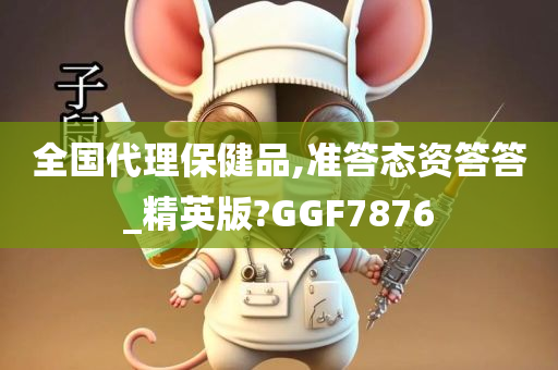 全国代理保健品,准答态资答答_精英版?GGF7876