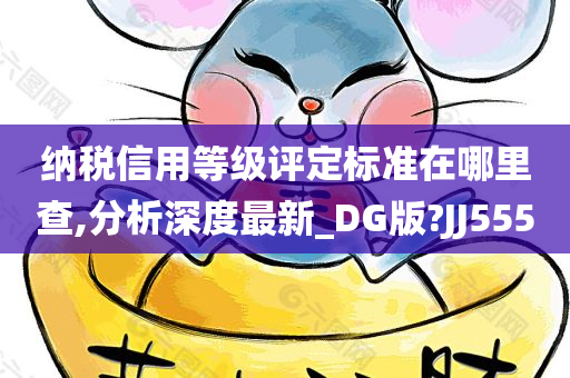 纳税信用等级评定标准在哪里查,分析深度最新_DG版?JJ555