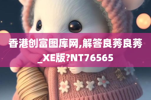 香港创富图库网,解答良莠良莠_XE版?NT76565