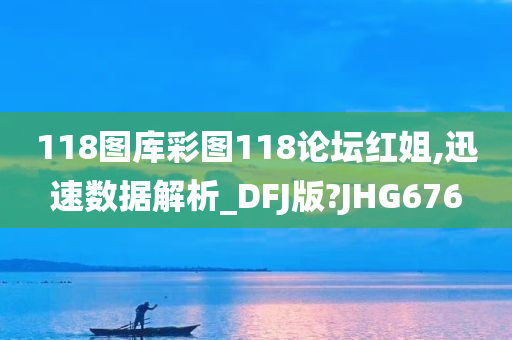 118图库彩图118论坛红姐,迅速数据解析_DFJ版?JHG676