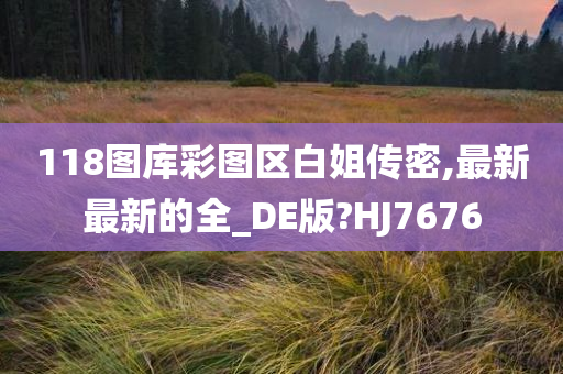 118图库彩图区白姐传密,最新最新的全_DE版?HJ7676